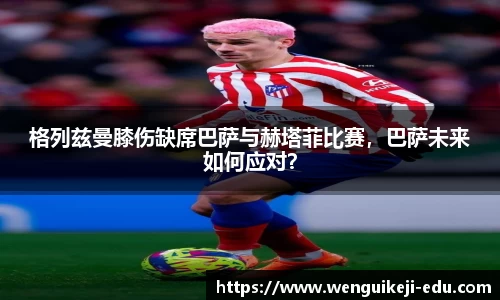 格列兹曼膝伤缺席巴萨与赫塔菲比赛，巴萨未来如何应对？