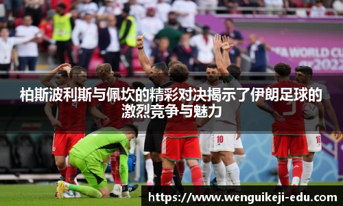 柏斯波利斯与佩坎的精彩对决揭示了伊朗足球的激烈竞争与魅力